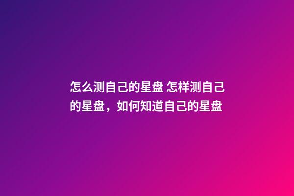 怎么测自己的星盘 怎样测自己的星盘，如何知道自己的星盘-第1张-观点-玄机派